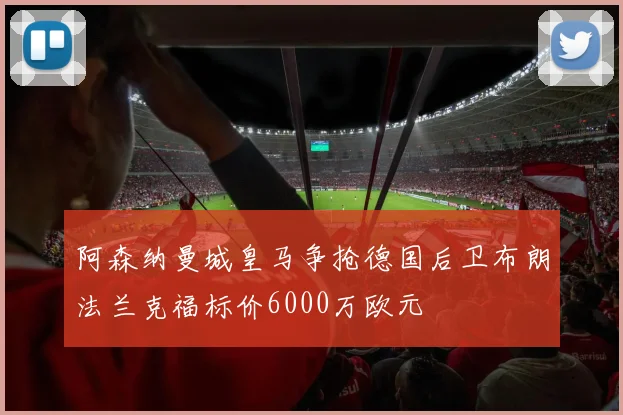 阿森纳曼城皇马争抢德国后卫布朗法兰克福标价6000万欧元