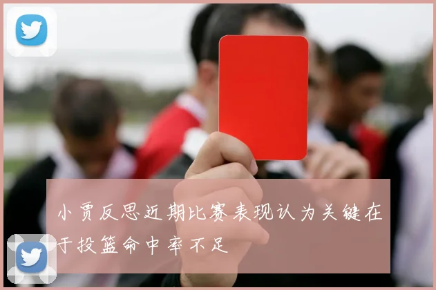 小贾反思近期比赛表现认为关键在于投篮命中率不足