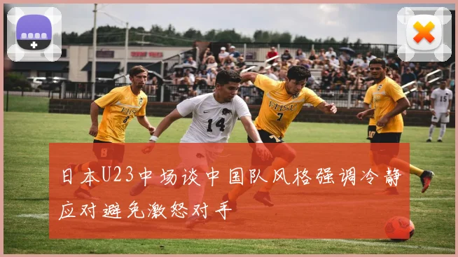 日本U23中场谈中国队风格强调冷静应对避免激怒对手