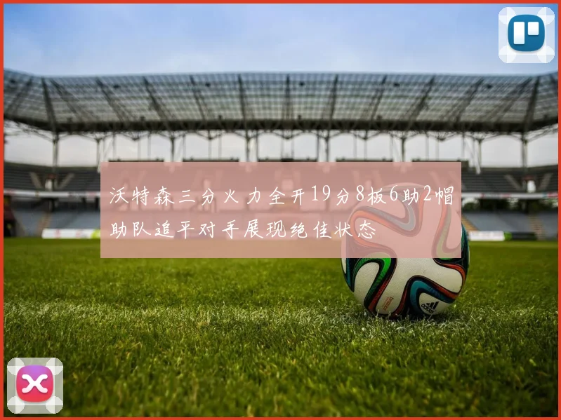 沃特森三分火力全开19分8板6助2帽助队追平对手展现绝佳状态