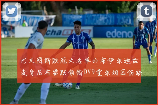 尤文图斯欧冠大名单公布伊尔迪兹麦肯尼布雷默领衔DV9霍尔姆因伤缺席