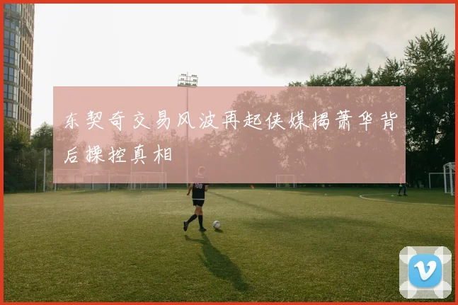 东契奇交易风波再起侠媒揭萧华背后操控真相