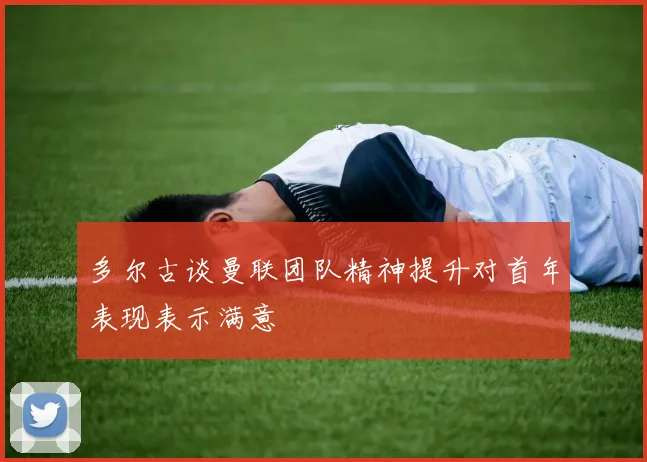 多尔古谈曼联团队精神提升对首年表现表示满意
