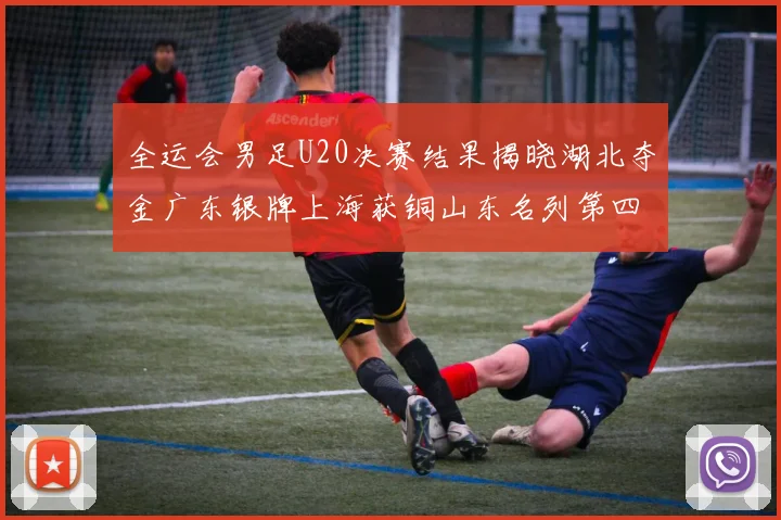 全运会男足U20决赛结果揭晓湖北夺金广东银牌上海获铜山东名列第四