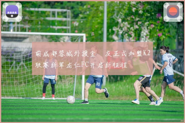 前成都蓉城外援金敃友正式加盟K2联赛新军龙仁FC开启新征程
