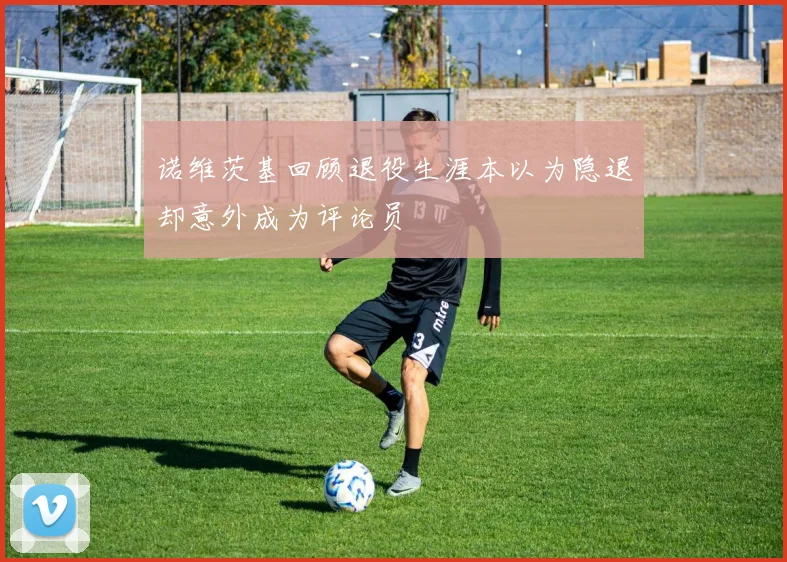 诺维茨基回顾退役生涯本以为隐退却意外成为评论员