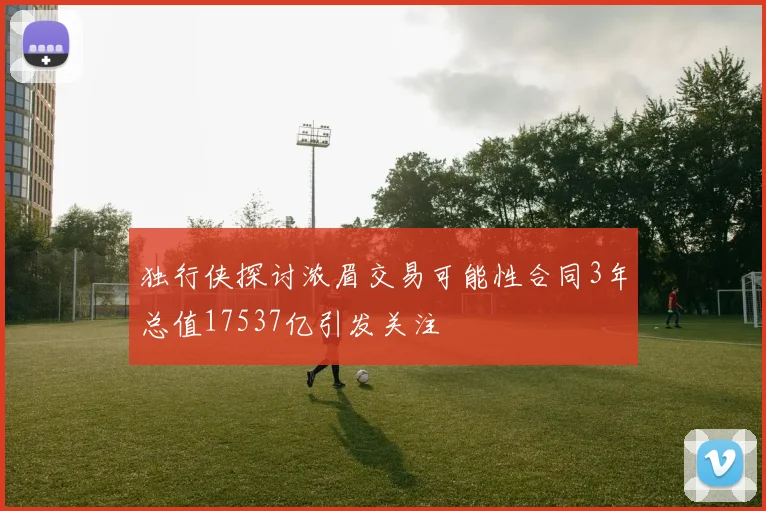 独行侠探讨浓眉交易可能性合同3年总值17537亿引发关注
