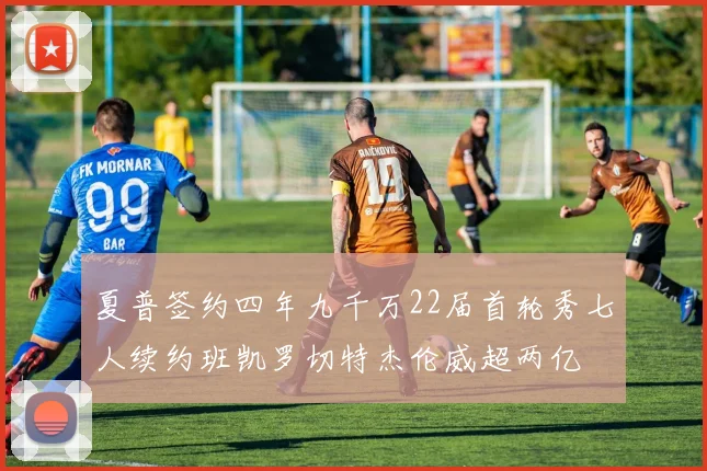 夏普签约四年九千万22届首轮秀七人续约班凯罗切特杰伦威超两亿