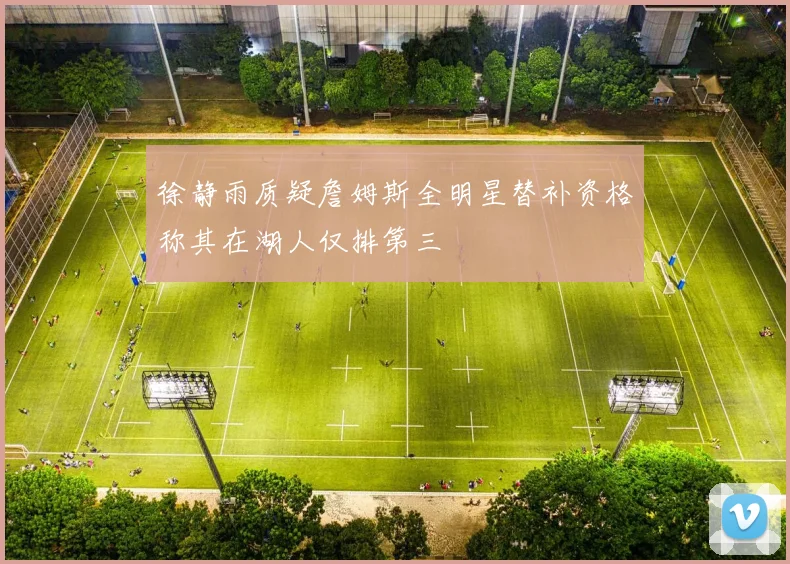 徐静雨质疑詹姆斯全明星替补资格称其在湖人仅排第三