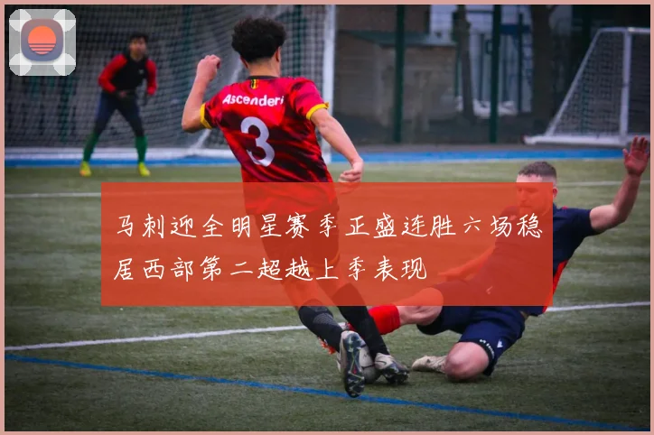 马刺迎全明星赛季正盛连胜六场稳居西部第二超越上季表现
