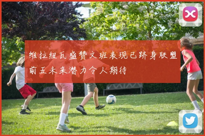 维拉纽瓦盛赞文班表现已跻身联盟前五未来潜力令人期待