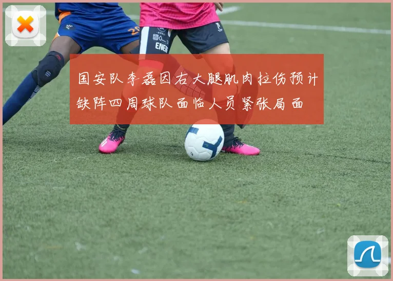 国安队李磊因右大腿肌肉拉伤预计缺阵四周球队面临人员紧张局面