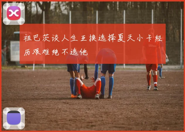 祖巴茨谈人生互换选择夏天小卡经历艰难绝不选他