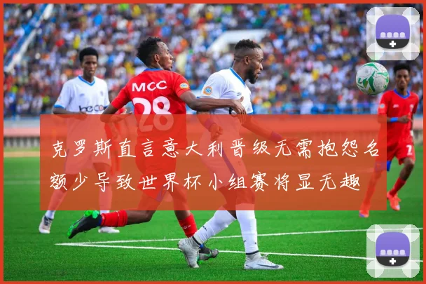 克罗斯直言意大利晋级无需抱怨名额少导致世界杯小组赛将显无趣