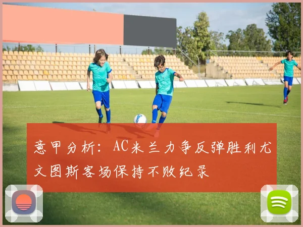 意甲分析：AC米兰力争反弹胜利尤文图斯客场保持不败纪录