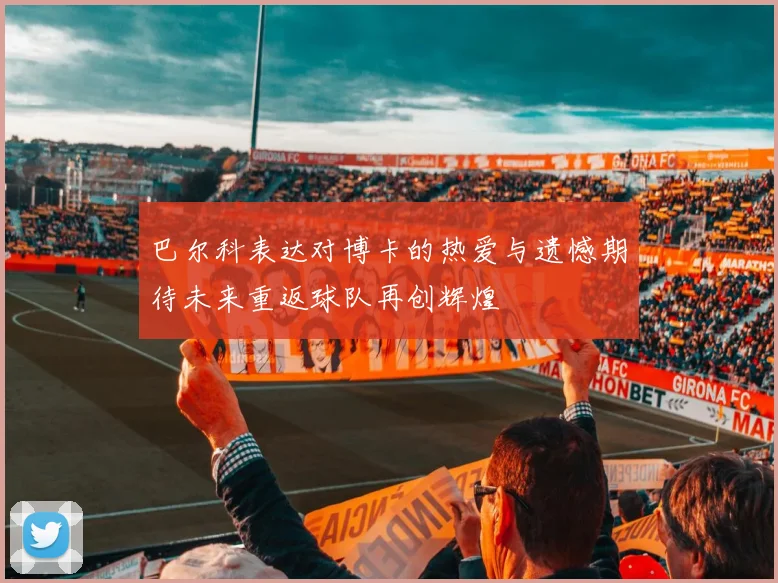 巴尔科表达对博卡的热爱与遗憾期待未来重返球队再创辉煌