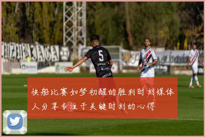 快船比赛如梦初醒的胜利时刻媒体人分享专注于关键时刻的心得