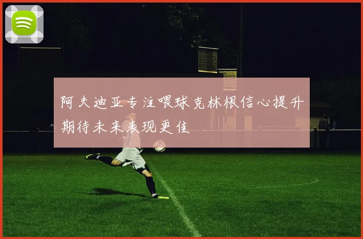阿夫迪亚专注喂球克林根信心提升期待未来表现更佳