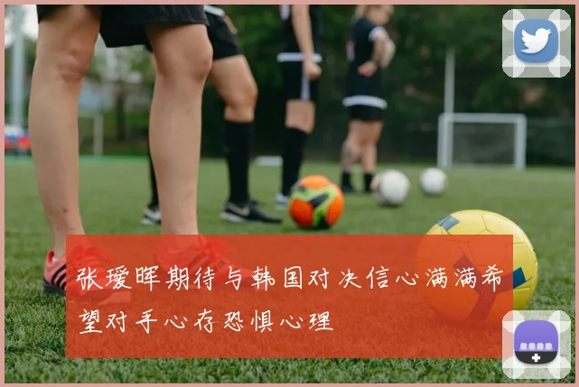 张瑷晖期待与韩国对决信心满满希望对手心存恐惧心理