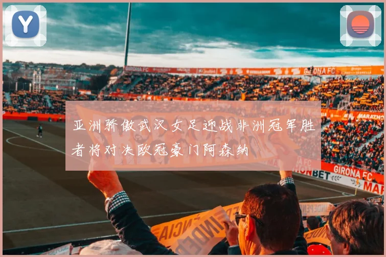 亚洲骄傲武汉女足迎战非洲冠军胜者将对决欧冠豪门阿森纳
