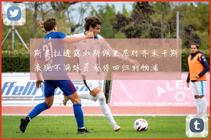 斯基拉透露加斯佩里尼对齐米卡斯表现不满球员或将回归利物浦