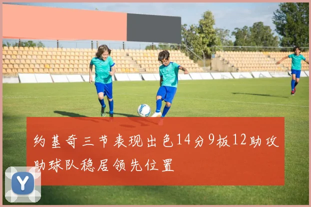 约基奇三节表现出色14分9板12助攻助球队稳居领先位置